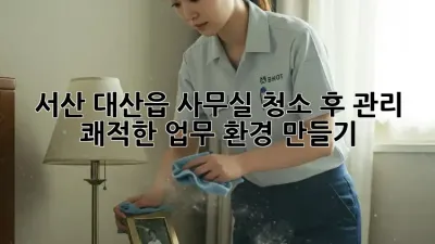 서산 대산읍 사무실 청소 후 관리: 쾌적한 업무 환경 만들기